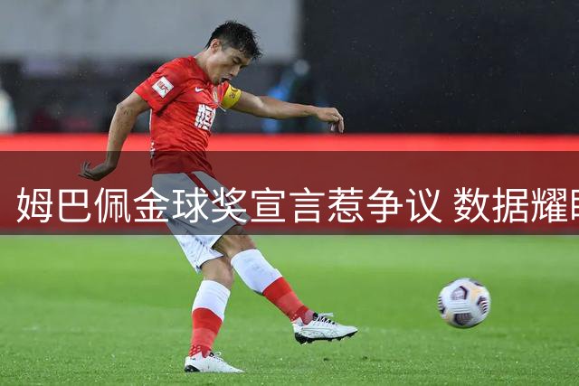 姆巴佩金球奖宣言惹争议 数据耀眼却难掩冠军荒