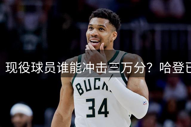 现役球员谁能冲击三万分？哈登已成定局，库里仍需两年