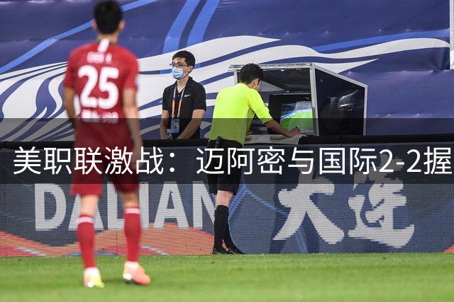 美职联激战：迈阿密与国际2-2握手言和