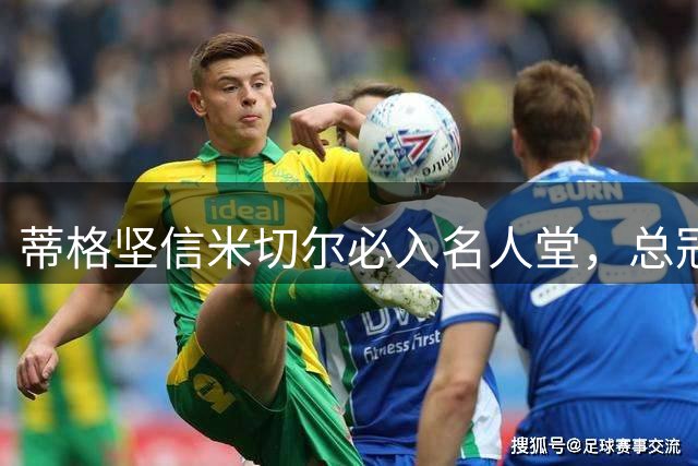 蒂格坚信米切尔必入名人堂，总冠军非必要条件