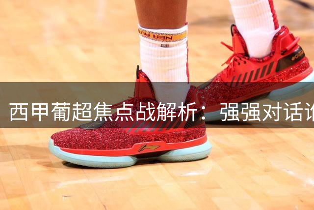 西甲葡超焦点战解析：强强对话谁能笑到最后